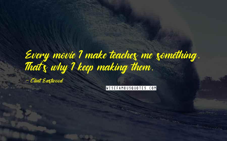 Clint Eastwood Quotes: Every movie I make teaches me something. That's why I keep making them.