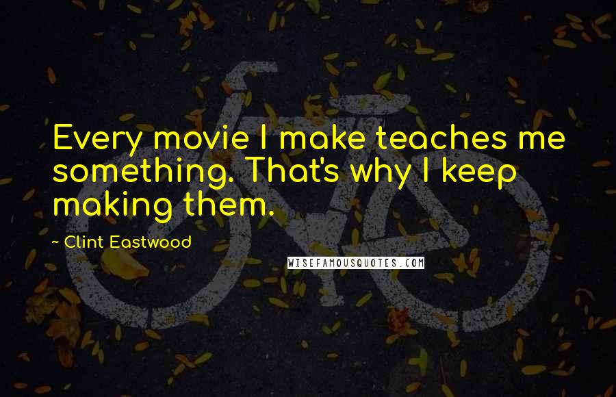 Clint Eastwood Quotes: Every movie I make teaches me something. That's why I keep making them.