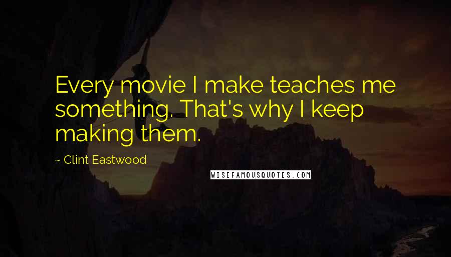 Clint Eastwood Quotes: Every movie I make teaches me something. That's why I keep making them.