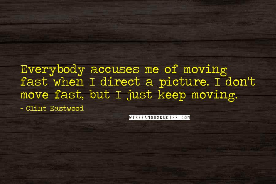 Clint Eastwood Quotes: Everybody accuses me of moving fast when I direct a picture. I don't move fast, but I just keep moving.