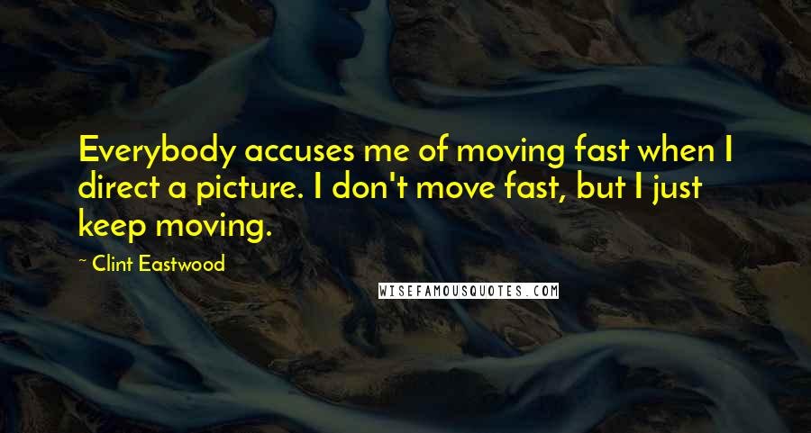 Clint Eastwood Quotes: Everybody accuses me of moving fast when I direct a picture. I don't move fast, but I just keep moving.