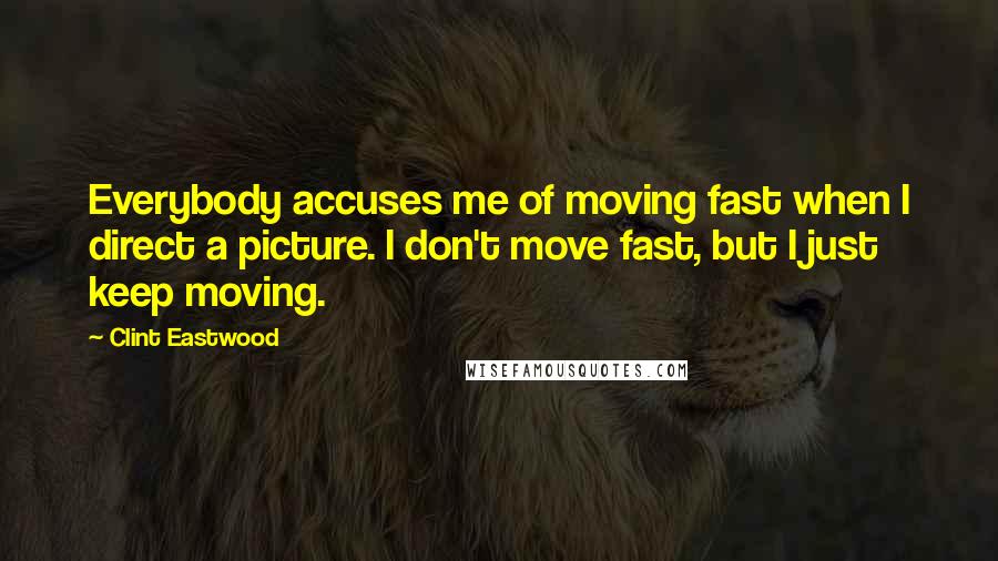 Clint Eastwood Quotes: Everybody accuses me of moving fast when I direct a picture. I don't move fast, but I just keep moving.