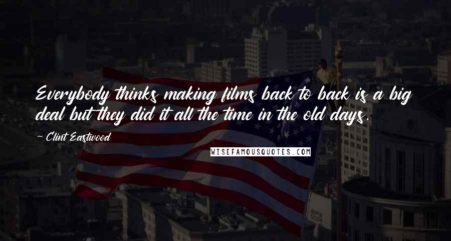 Clint Eastwood Quotes: Everybody thinks making films back to back is a big deal but they did it all the time in the old days.