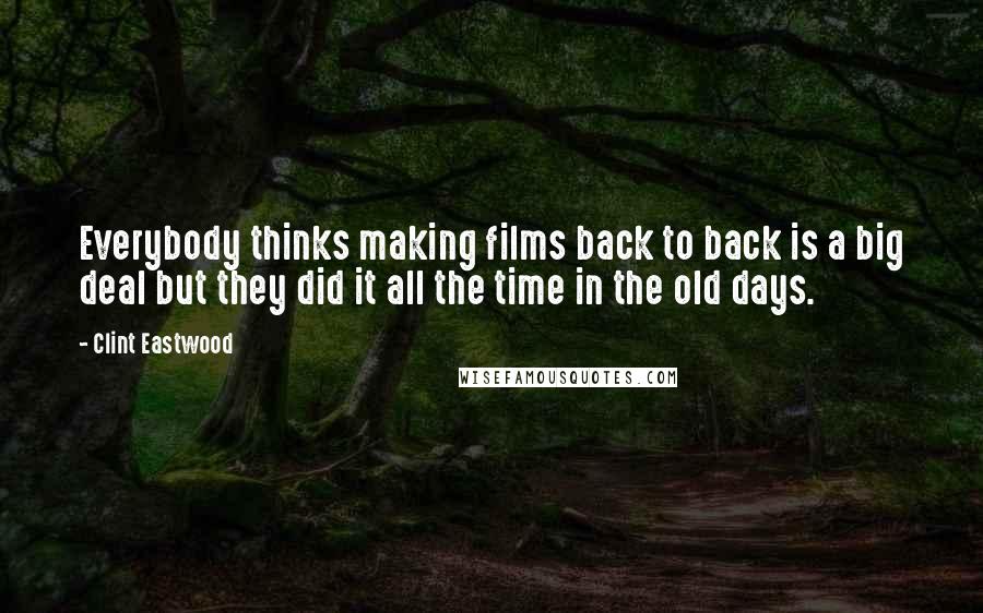 Clint Eastwood Quotes: Everybody thinks making films back to back is a big deal but they did it all the time in the old days.