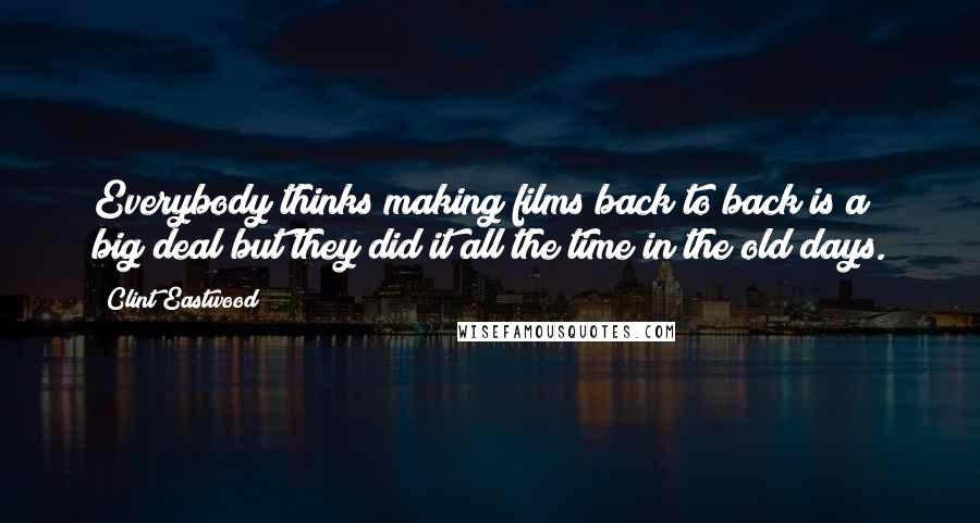 Clint Eastwood Quotes: Everybody thinks making films back to back is a big deal but they did it all the time in the old days.