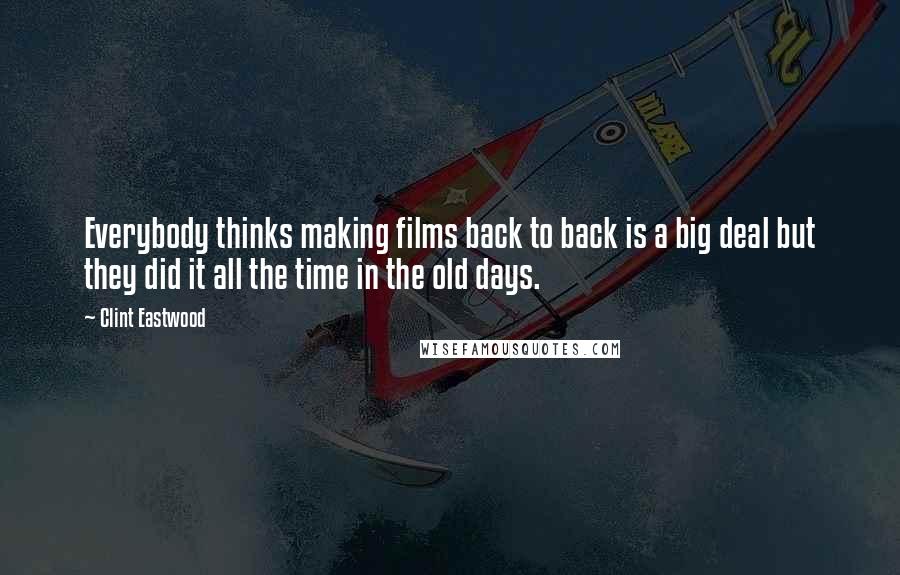 Clint Eastwood Quotes: Everybody thinks making films back to back is a big deal but they did it all the time in the old days.