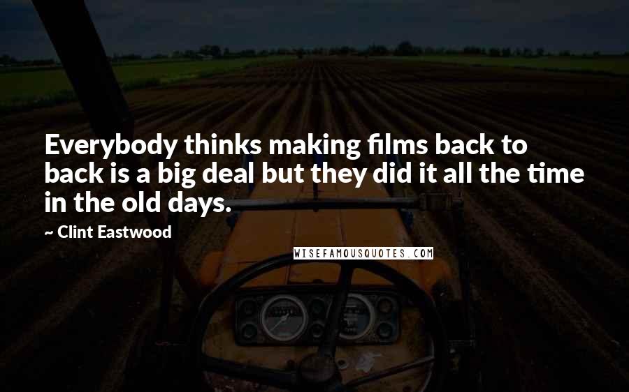 Clint Eastwood Quotes: Everybody thinks making films back to back is a big deal but they did it all the time in the old days.