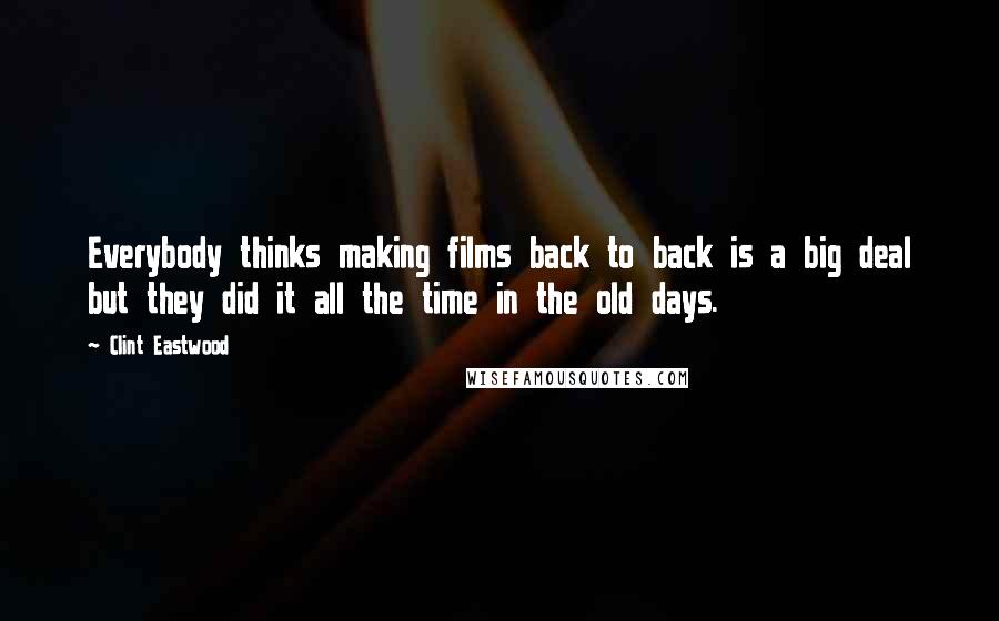 Clint Eastwood Quotes: Everybody thinks making films back to back is a big deal but they did it all the time in the old days.