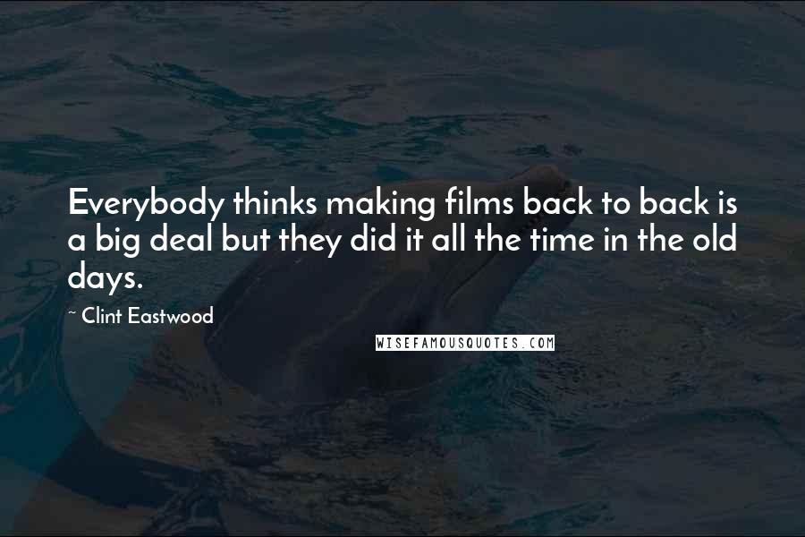 Clint Eastwood Quotes: Everybody thinks making films back to back is a big deal but they did it all the time in the old days.