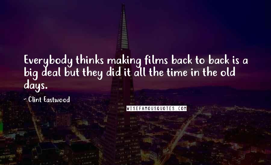 Clint Eastwood Quotes: Everybody thinks making films back to back is a big deal but they did it all the time in the old days.