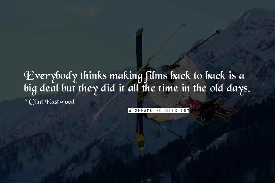 Clint Eastwood Quotes: Everybody thinks making films back to back is a big deal but they did it all the time in the old days.