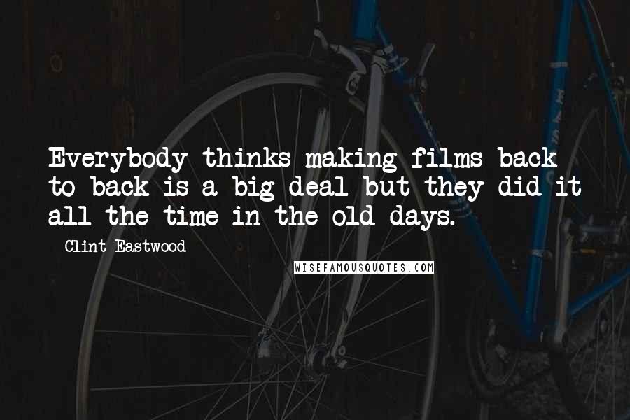 Clint Eastwood Quotes: Everybody thinks making films back to back is a big deal but they did it all the time in the old days.