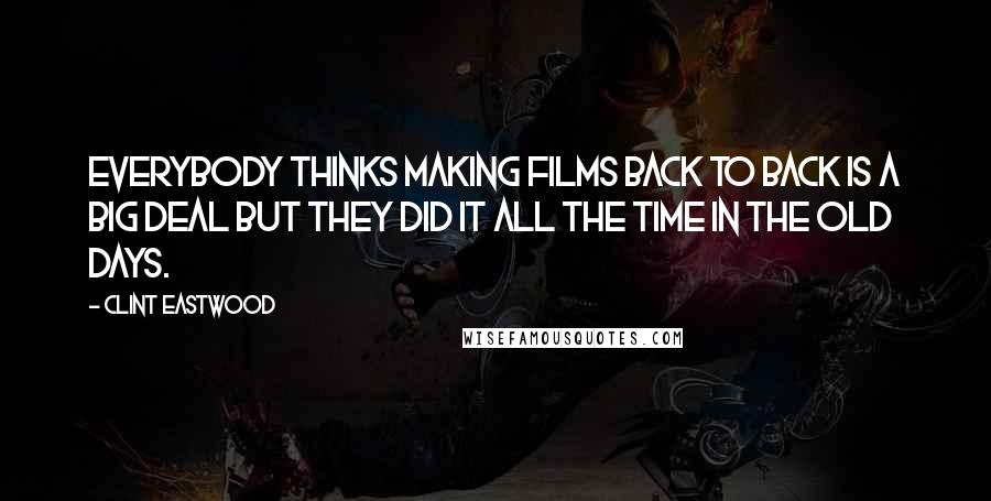 Clint Eastwood Quotes: Everybody thinks making films back to back is a big deal but they did it all the time in the old days.