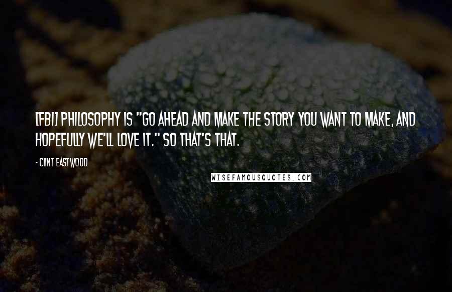 Clint Eastwood Quotes: [FBI] philosophy is "Go ahead and make the story you want to make, and hopefully we'll love it." So that's that.