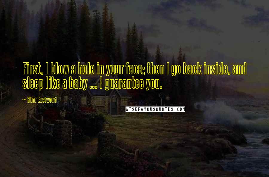 Clint Eastwood Quotes: First, I blow a hole in your face; then I go back inside, and sleep like a baby ... I guarantee you.