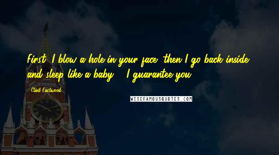 Clint Eastwood Quotes: First, I blow a hole in your face; then I go back inside, and sleep like a baby ... I guarantee you.