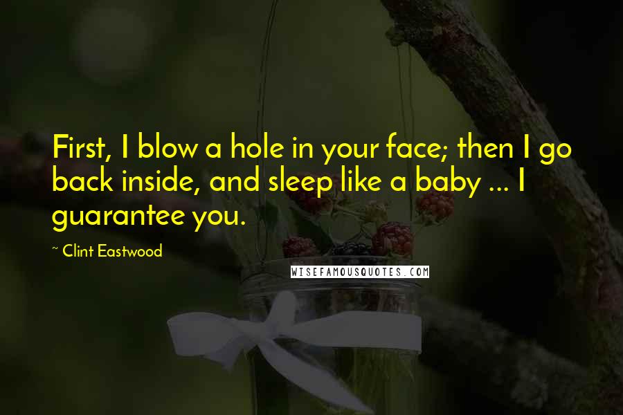 Clint Eastwood Quotes: First, I blow a hole in your face; then I go back inside, and sleep like a baby ... I guarantee you.