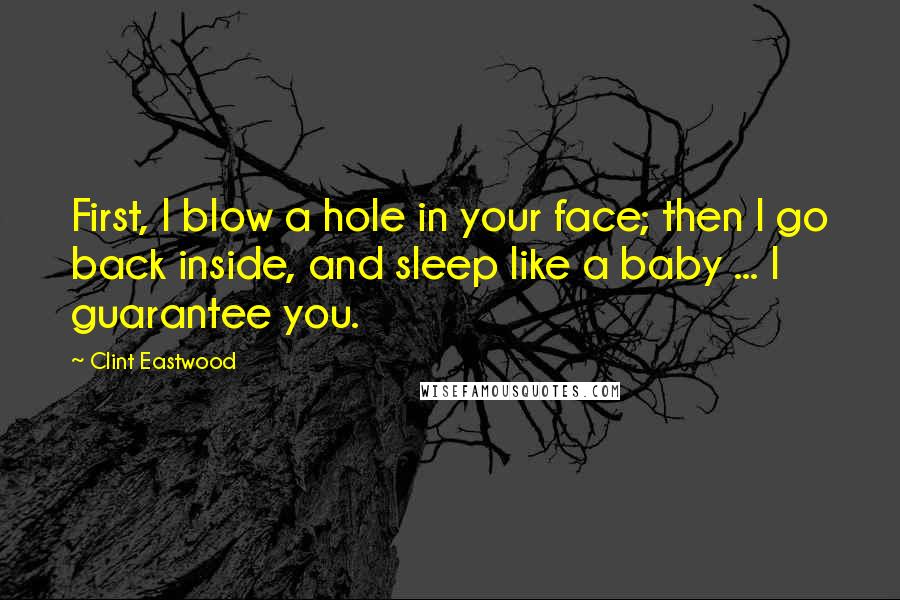 Clint Eastwood Quotes: First, I blow a hole in your face; then I go back inside, and sleep like a baby ... I guarantee you.