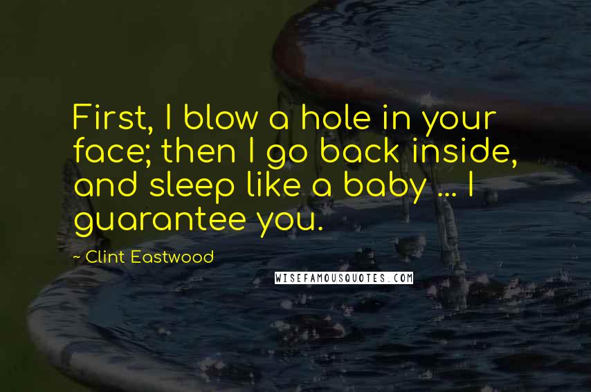 Clint Eastwood Quotes: First, I blow a hole in your face; then I go back inside, and sleep like a baby ... I guarantee you.