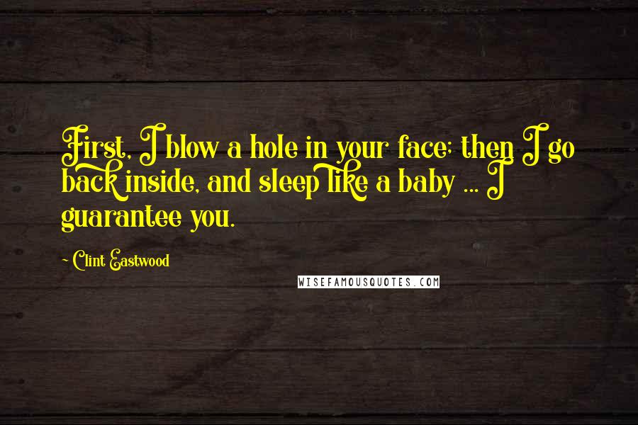 Clint Eastwood Quotes: First, I blow a hole in your face; then I go back inside, and sleep like a baby ... I guarantee you.