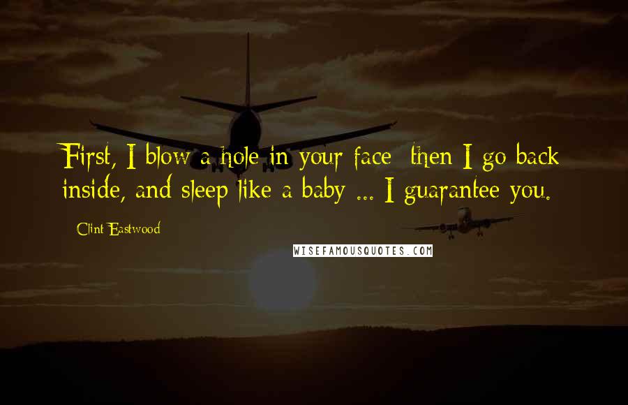 Clint Eastwood Quotes: First, I blow a hole in your face; then I go back inside, and sleep like a baby ... I guarantee you.