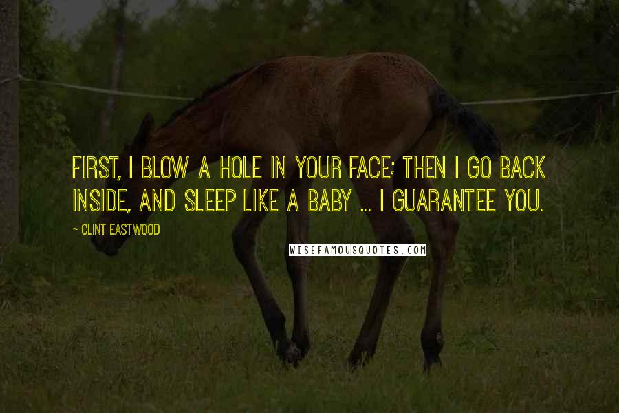 Clint Eastwood Quotes: First, I blow a hole in your face; then I go back inside, and sleep like a baby ... I guarantee you.