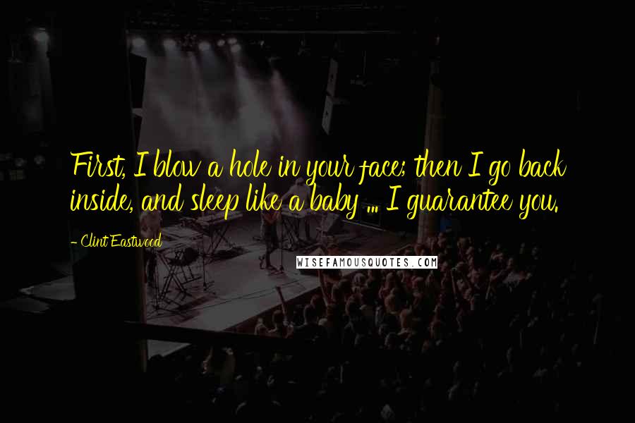 Clint Eastwood Quotes: First, I blow a hole in your face; then I go back inside, and sleep like a baby ... I guarantee you.