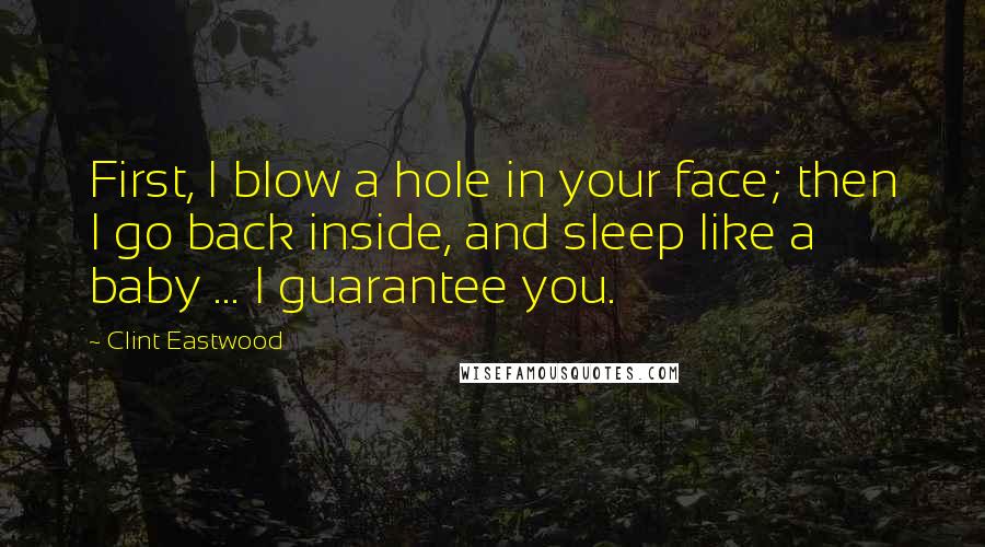 Clint Eastwood Quotes: First, I blow a hole in your face; then I go back inside, and sleep like a baby ... I guarantee you.