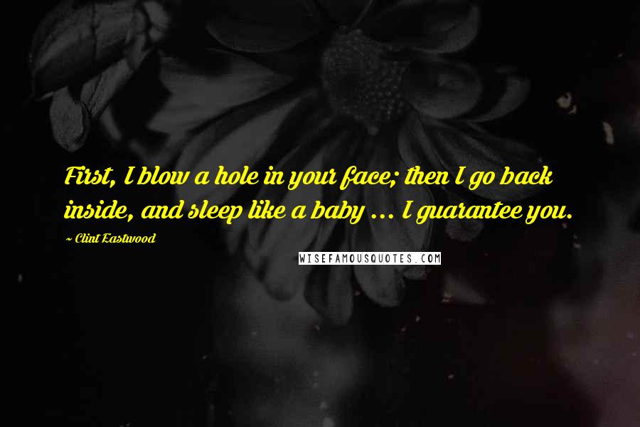 Clint Eastwood Quotes: First, I blow a hole in your face; then I go back inside, and sleep like a baby ... I guarantee you.