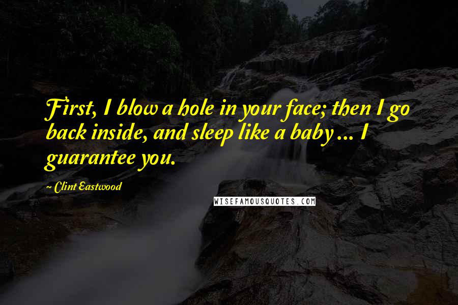 Clint Eastwood Quotes: First, I blow a hole in your face; then I go back inside, and sleep like a baby ... I guarantee you.