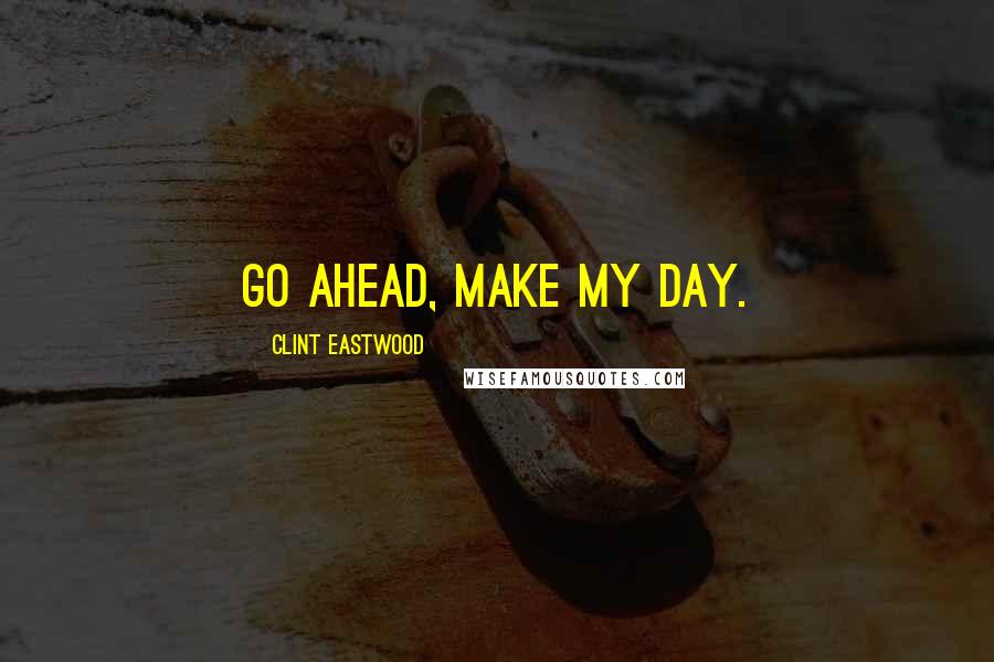 Clint Eastwood Quotes: Go ahead, make my day.