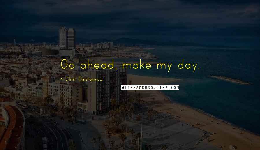 Clint Eastwood Quotes: Go ahead, make my day.