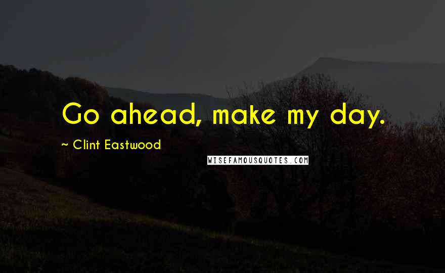 Clint Eastwood Quotes: Go ahead, make my day.