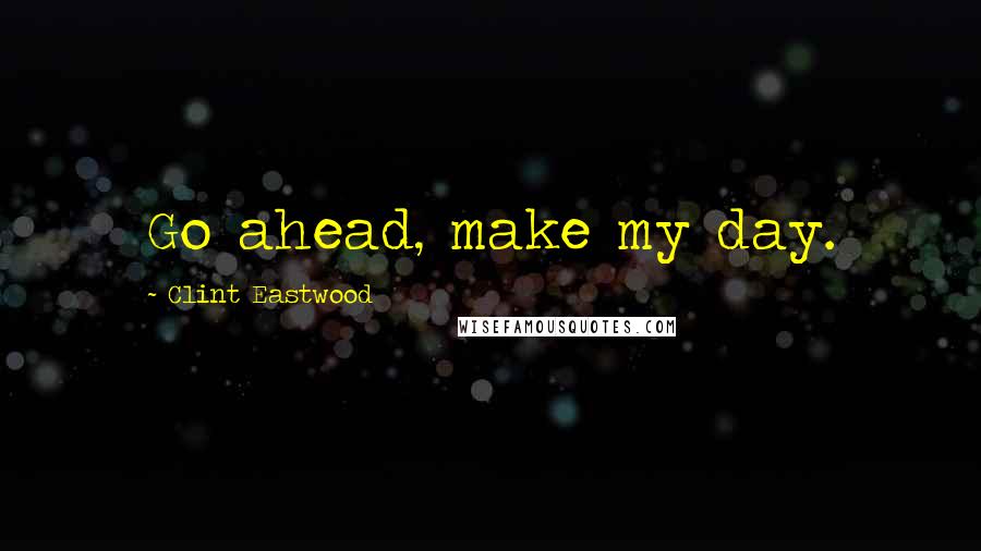 Clint Eastwood Quotes: Go ahead, make my day.