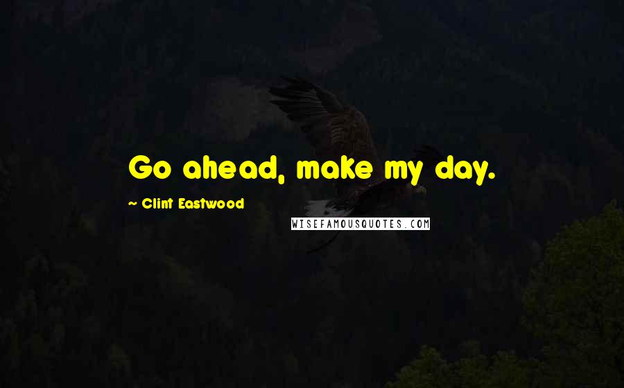 Clint Eastwood Quotes: Go ahead, make my day.