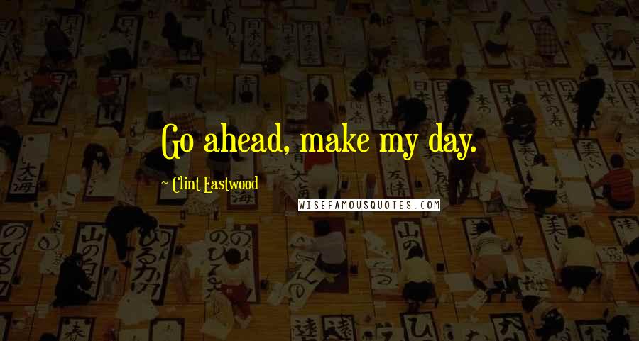 Clint Eastwood Quotes: Go ahead, make my day.