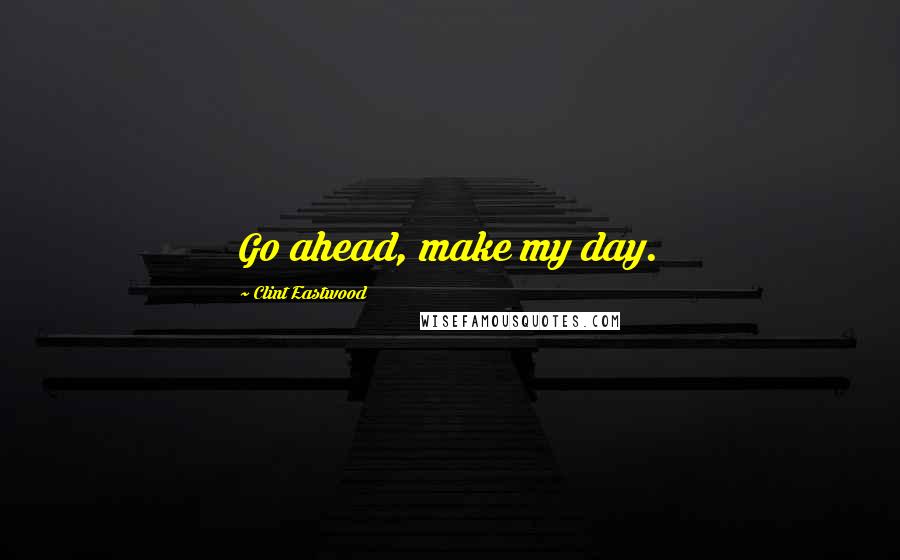 Clint Eastwood Quotes: Go ahead, make my day.