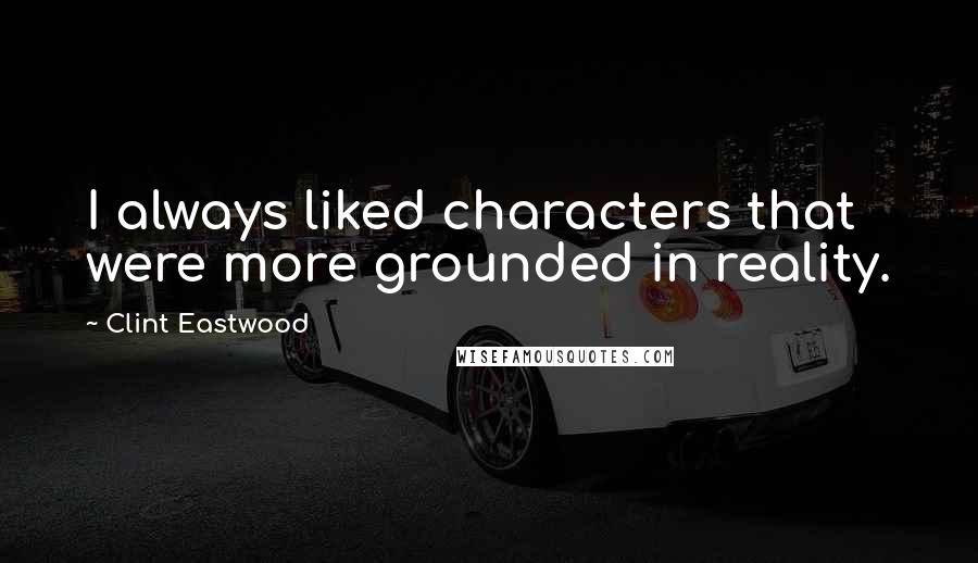 Clint Eastwood Quotes: I always liked characters that were more grounded in reality.