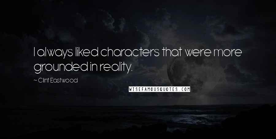 Clint Eastwood Quotes: I always liked characters that were more grounded in reality.