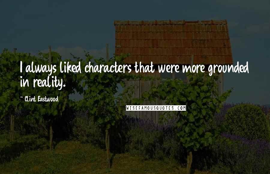 Clint Eastwood Quotes: I always liked characters that were more grounded in reality.