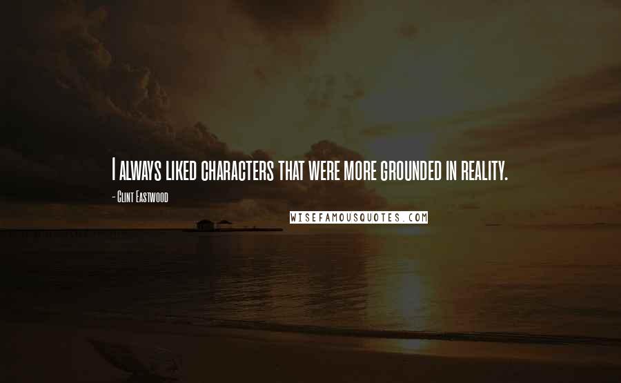 Clint Eastwood Quotes: I always liked characters that were more grounded in reality.