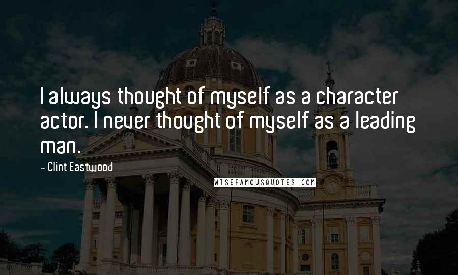 Clint Eastwood Quotes: I always thought of myself as a character actor. I never thought of myself as a leading man.