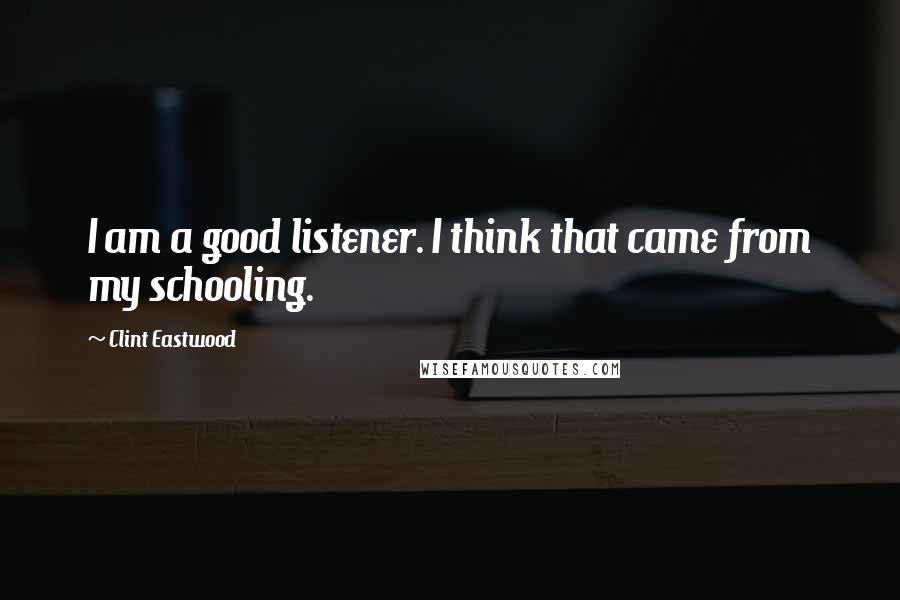 Clint Eastwood Quotes: I am a good listener. I think that came from my schooling.