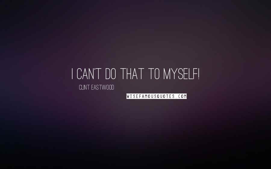 Clint Eastwood Quotes: I can't do that to myself!