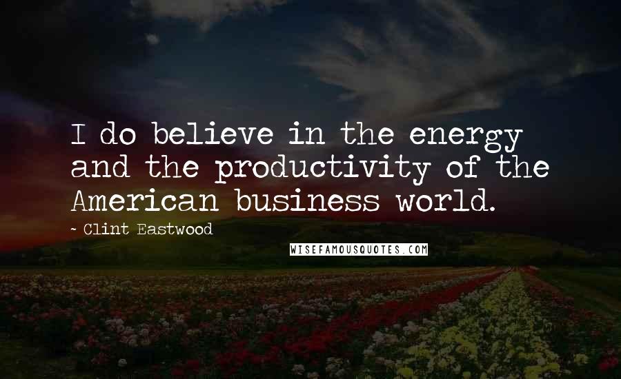 Clint Eastwood Quotes: I do believe in the energy and the productivity of the American business world.