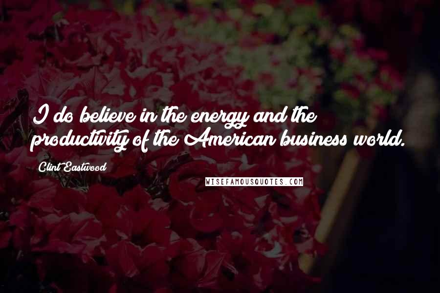 Clint Eastwood Quotes: I do believe in the energy and the productivity of the American business world.