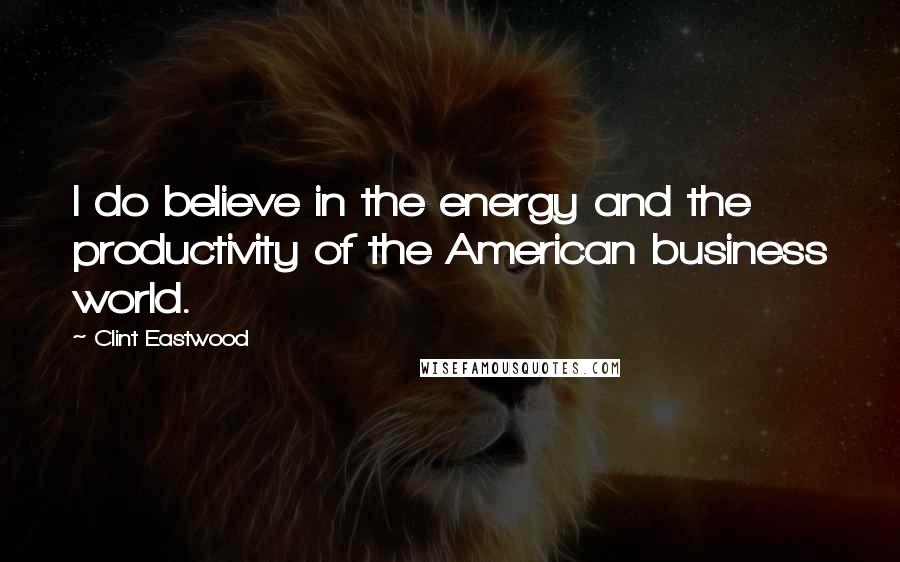 Clint Eastwood Quotes: I do believe in the energy and the productivity of the American business world.