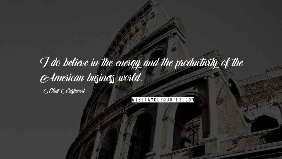 Clint Eastwood Quotes: I do believe in the energy and the productivity of the American business world.