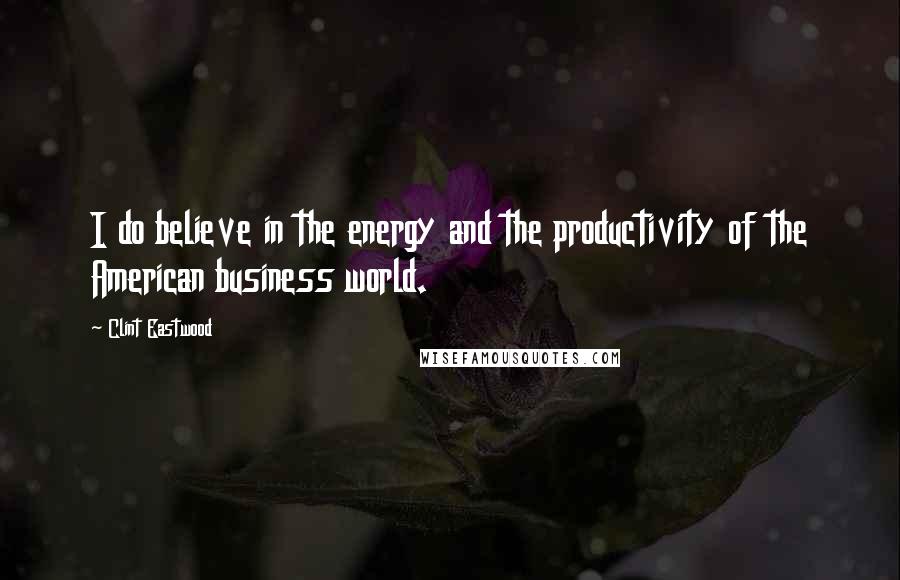 Clint Eastwood Quotes: I do believe in the energy and the productivity of the American business world.