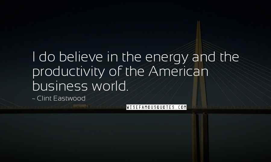 Clint Eastwood Quotes: I do believe in the energy and the productivity of the American business world.